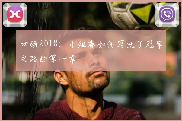 回顾2018:小组赛如何写就了冠军之路的第一章