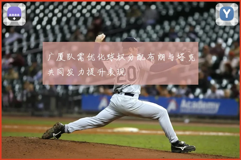广厦队需优化球权分配布朗与塔克共同发力提升表现
