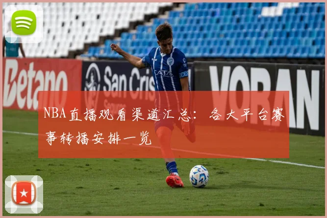 NBA直播观看渠道汇总：各大平台赛事转播安排一览