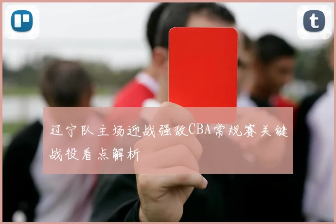 辽宁队主场迎战强敌CBA常规赛关键战役看点解析