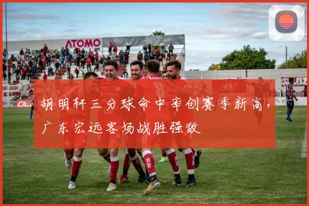胡明轩三分球命中率创赛季新高，广东宏远客场战胜强敌