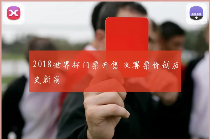2018世界杯门票开售 决赛票价创历史新高