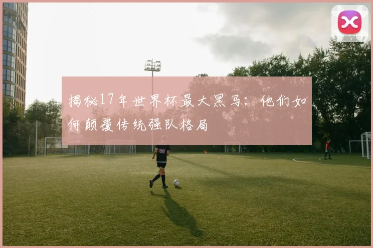揭秘17年世界杯最大黑马:他们如何颠覆传统强队格局