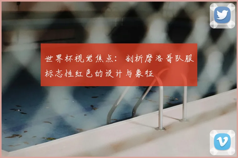 世界杯视觉焦点：剖析摩洛哥队服标志性红色的设计与象征