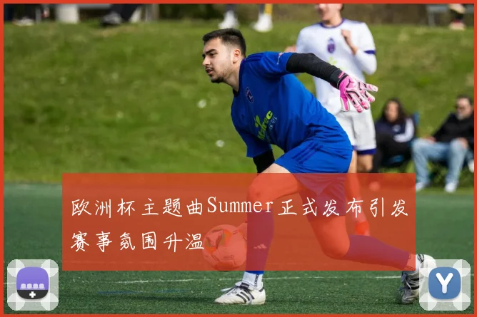 欧洲杯主题曲Summer正式发布引发赛事氛围升温