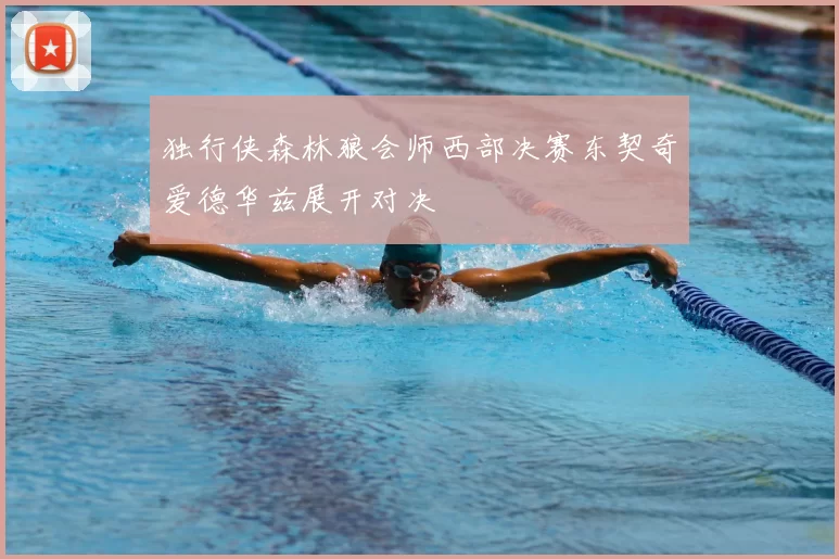 独行侠森林狼会师西部决赛东契奇爱德华兹展开对决