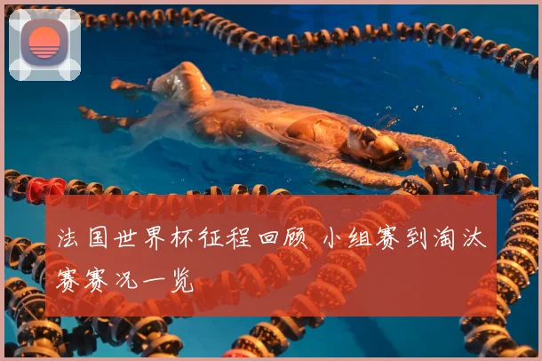 法国世界杯征程回顾 小组赛到淘汰赛赛况一览