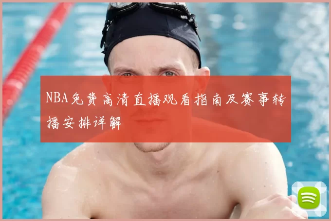 NBA免费高清直播观看指南及赛事转播安排详解