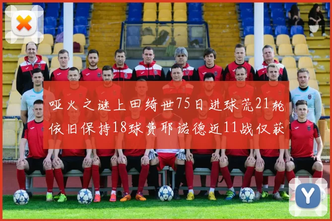 哑火之谜上田绮世75日进球荒21轮依旧保持18球费耶诺德近11战仅获3胜
