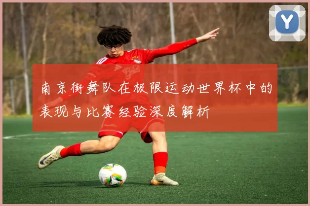 南京街舞队在极限运动世界杯中的表现与比赛经验深度解析